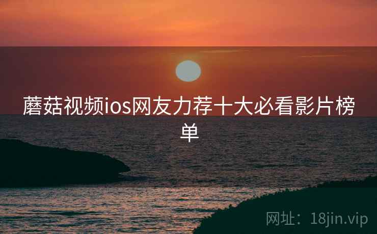 蘑菇视频ios网友力荐十大必看影片榜单