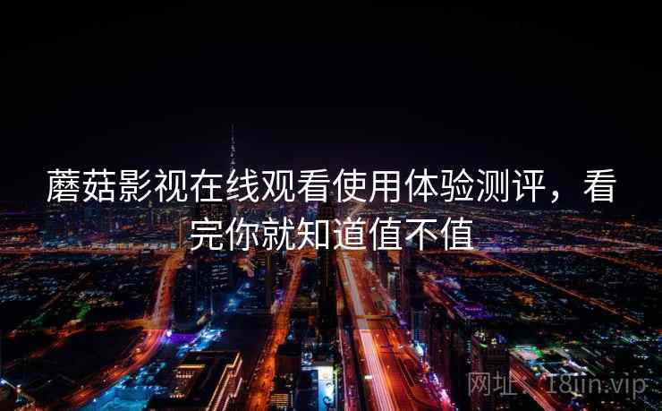 蘑菇影视在线观看使用体验测评，看完你就知道值不值