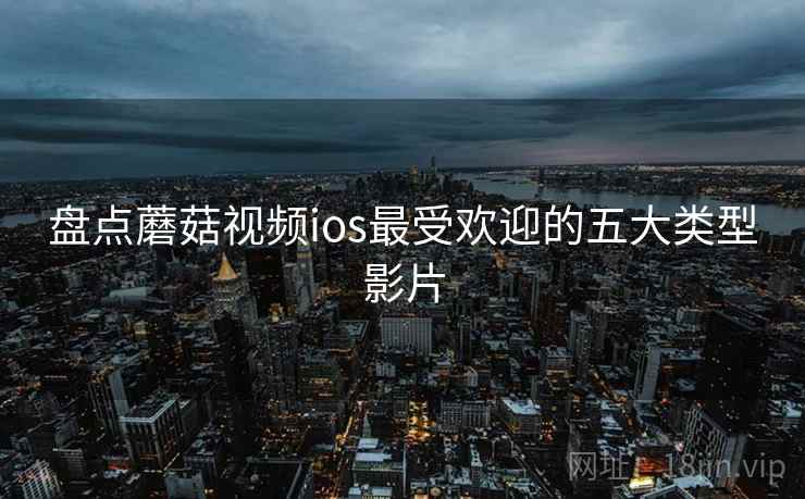 盘点蘑菇视频ios最受欢迎的五大类型影片