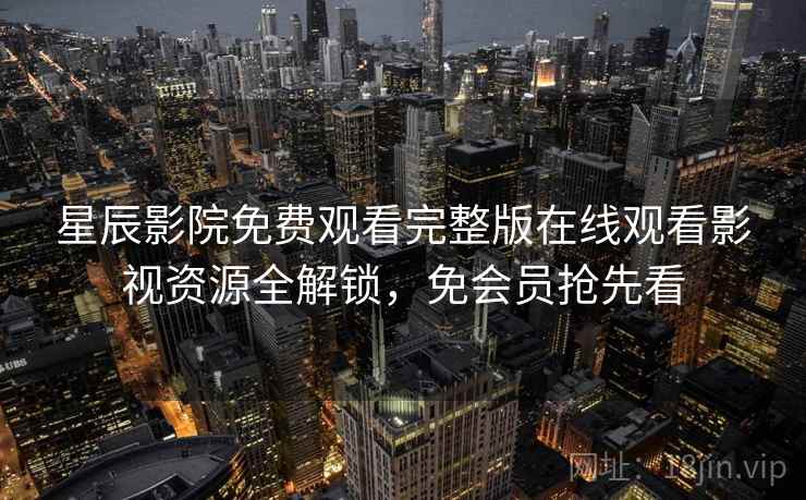 星辰影院免费观看完整版在线观看影视资源全解锁，免会员抢先看