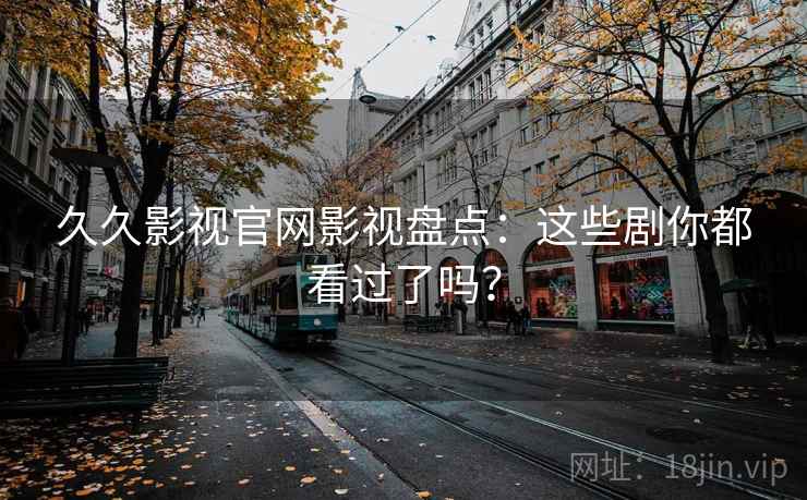 久久影视官网影视盘点：这些剧你都看过了吗？