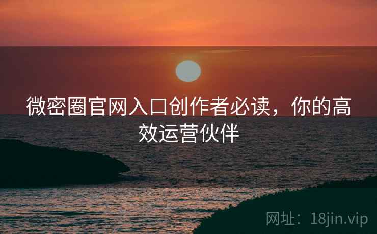 微密圈官网入口创作者必读，你的高效运营伙伴