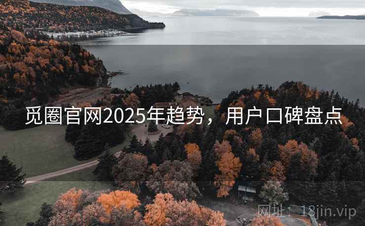 觅圈官网2025年趋势，用户口碑盘点