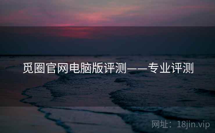 觅圈官网电脑版评测——专业评测