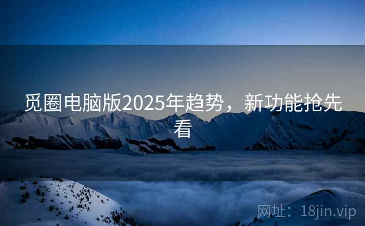 觅圈电脑版2025年趋势，新功能抢先看