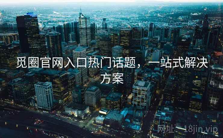 觅圈官网入口热门话题，一站式解决方案