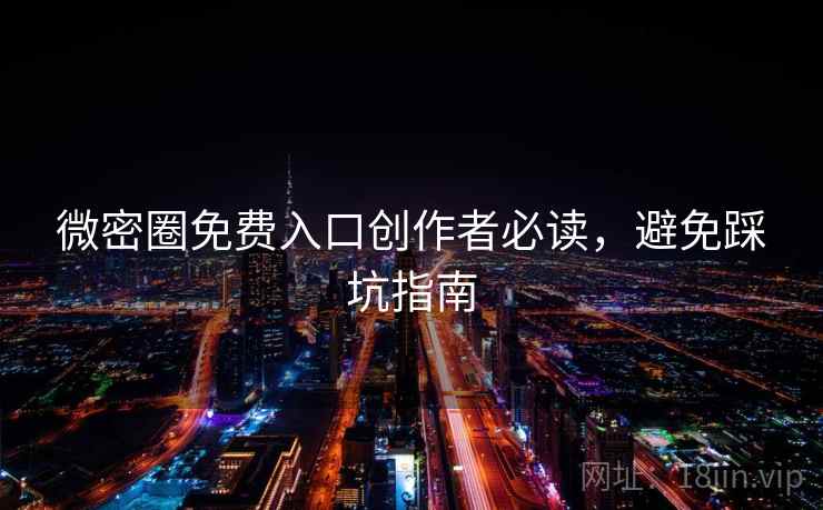 微密圈免费入口创作者必读,避免踩坑指南 微密圈免费入口创作者必读,避免踩坑指南