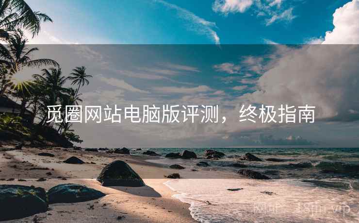 觅圈网站电脑版评测，终极指南