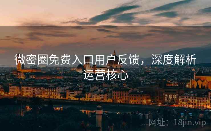 微密圈免费入口用户反馈,深度解析运营核心 微密圈免费入口用户反馈,深度解析运营核心