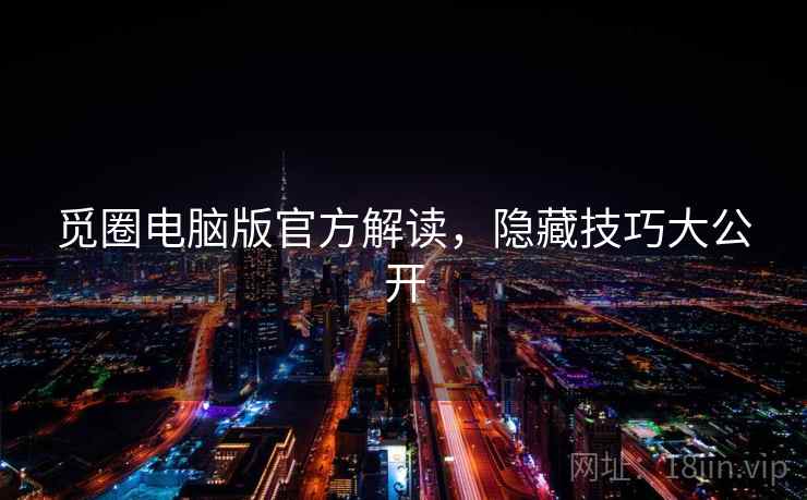 觅圈电脑版官方解读,隐藏技巧大公开 觅圈电脑版官方解读,隐藏技巧大公开