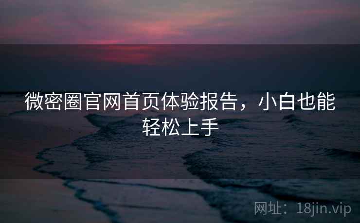 微密圈官网首页体验报告，小白也能轻松上手